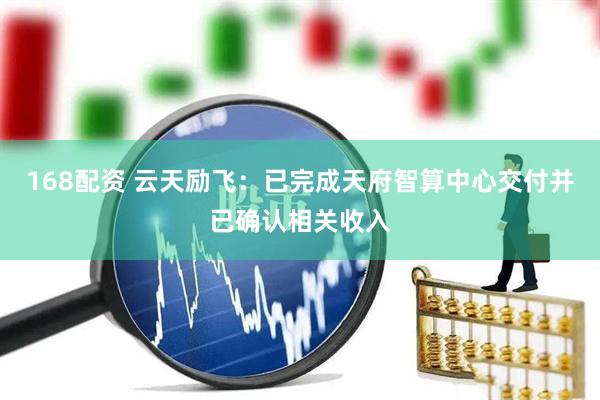 168配资 云天励飞：已完成天府智算中心交付并已确认相关收入