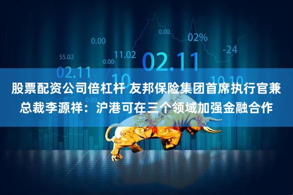股票配资公司倍杠杆 友邦保险集团首席执行官兼总裁李源祥：沪港可在三个领域加强金融合作