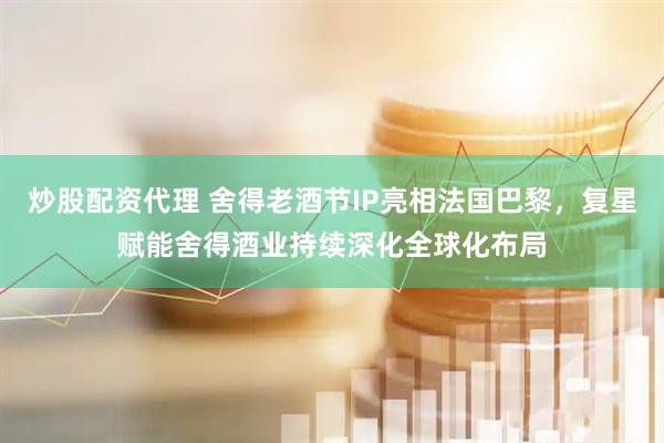 炒股配资代理 舍得老酒节IP亮相法国巴黎，复星赋能舍得酒业持续深化全球化布局