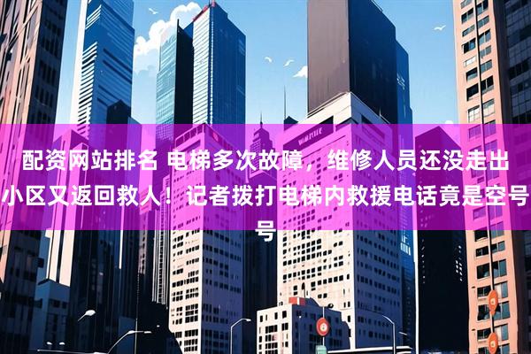 配资网站排名 电梯多次故障，维修人员还没走出小区又返回救人！记者拨打电梯内救援电话竟是空号