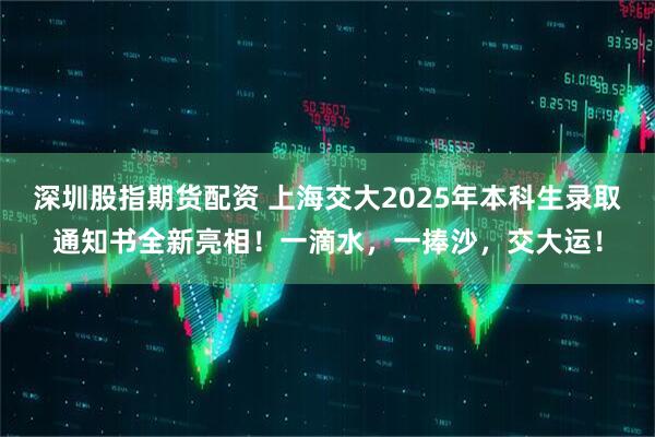 深圳股指期货配资 上海交大2025年本科生录取通知书全新亮相！一滴水，一捧沙，交大运！