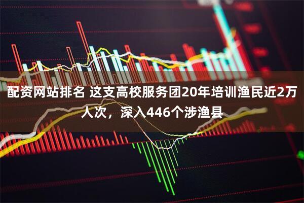 配资网站排名 这支高校服务团20年培训渔民近2万人次，深入446个涉渔县