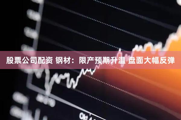 股票公司配资 钢材：限产预期升温 盘面大幅反弹