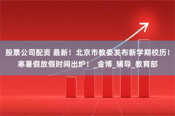 股票公司配资 最新！北京市教委发布新学期校历！寒暑假放假时间出炉！_金博_辅导_教育部