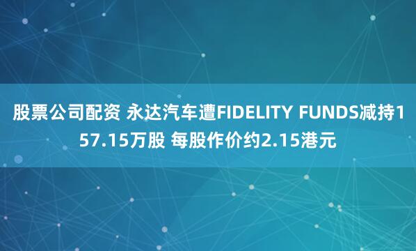 股票公司配资 永达汽车遭FIDELITY FUNDS减持157.15万股 每股作价约2.15港元