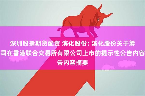 深圳股指期货配资 滨化股份: 滨化股份关于筹划公司在香港联合交易所有限公司上市的提示性公告内容摘要