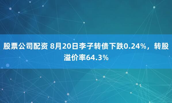 股票公司配资 8月20日李子转债下跌0.24%，转股溢价率64.3%