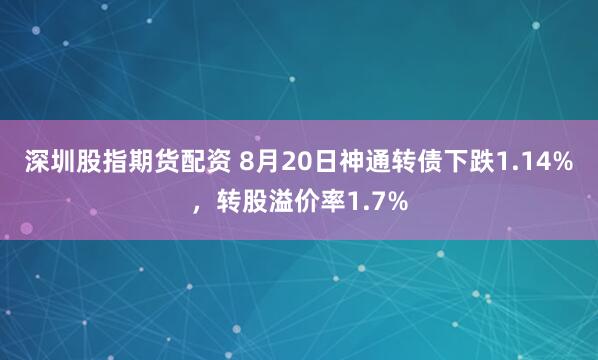 深圳股指期货配资 8月20日神通转债下跌1.14%，转股溢价率1.7%