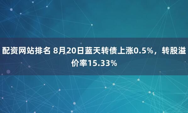 配资网站排名 8月20日蓝天转债上涨0.5%，转股溢价率15.33%
