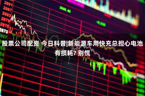 股票公司配资 今日科普|新能源车用快充总担心电池有损耗? 别慌