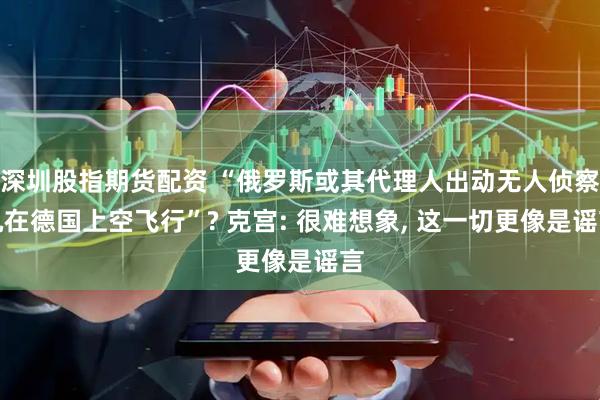 深圳股指期货配资 “俄罗斯或其代理人出动无人侦察机在德国上空飞行”? 克宫: 很难想象, 这一切更像是谣言