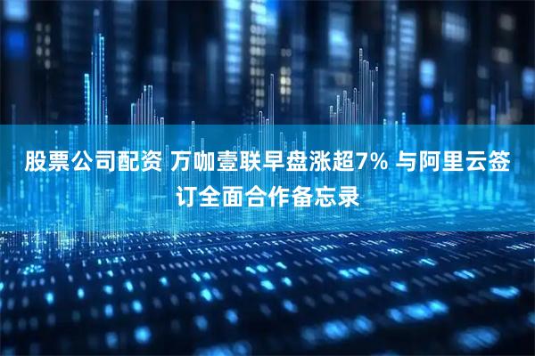 股票公司配资 万咖壹联早盘涨超7% 与阿里云签订全面合作备忘录