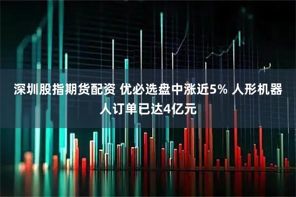 深圳股指期货配资 优必选盘中涨近5% 人形机器人订单已达4亿元