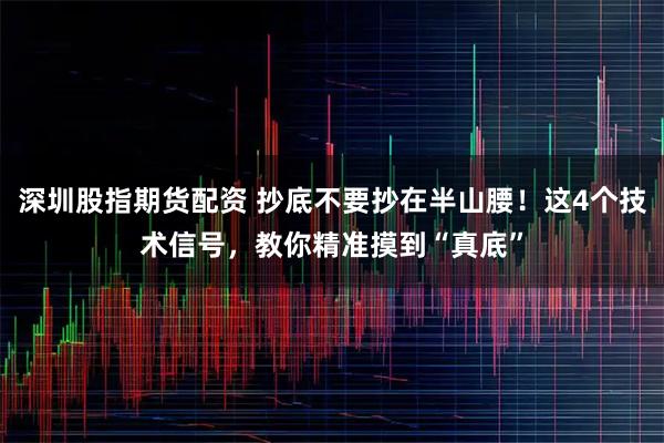 深圳股指期货配资 抄底不要抄在半山腰！这4个技术信号，教你精准摸到“真底”