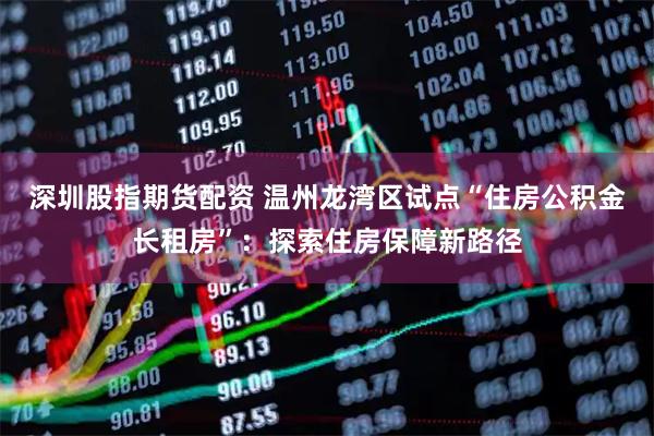 深圳股指期货配资 温州龙湾区试点“住房公积金长租房”：探索住房保障新路径