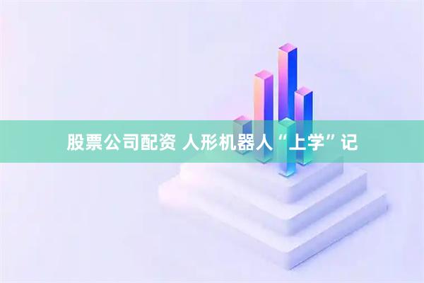 股票公司配资 人形机器人“上学”记