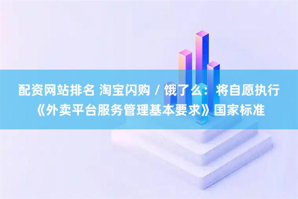 配资网站排名 淘宝闪购 / 饿了么：将自愿执行《外卖平台服务管理基本要求》国家标准
