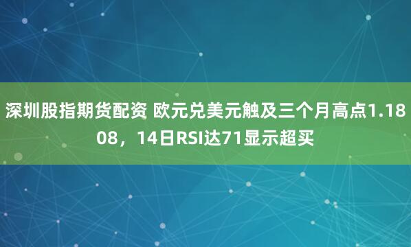 深圳股指期货配资 欧元兑美元触及三个月高点1.1808，14日RSI达71显示超买