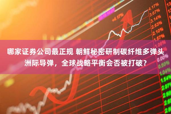 哪家证券公司最正规 朝鲜秘密研制碳纤维多弹头洲际导弹，全球战略平衡会否被打破？