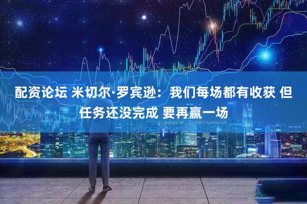 配资论坛 米切尔·罗宾逊：我们每场都有收获 但任务还没完成 要再赢一场