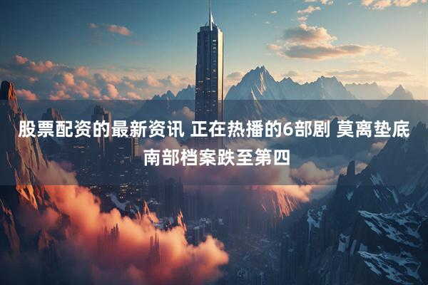 股票配资的最新资讯 正在热播的6部剧 莫离垫底 南部档案跌至第四