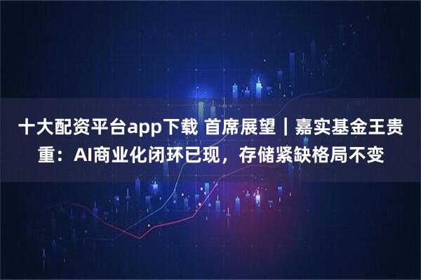 十大配资平台app下载 首席展望｜嘉实基金王贵重：AI商业化闭环已现，存储紧缺格局不变